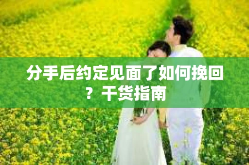 分手后约定见面了如何挽回?干货指南 分手后约定见面了如何挽回?干货指南