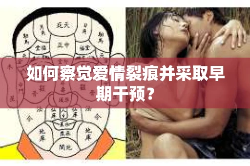 如何察觉爱情裂痕并采取早期干预? 如何察觉爱情裂痕并采取早期干预?