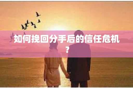 如何挽回分手后的信任危机？