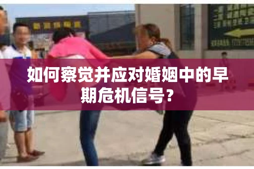 如何察觉并应对婚姻中的早期危机信号？