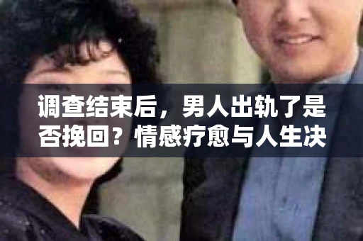调查结束后，男人出轨了是否挽回？情感疗愈与人生决策的干货指南