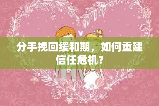 分手挽回缓和期,如何重建信任危机? 分手挽回缓和期,如何重建信任危机?