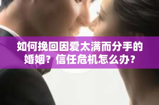 如何挽回因爱太满而分手的婚姻?信任危机怎么办? 如何挽回因爱太满而分手的婚姻?信任危机怎么办?
