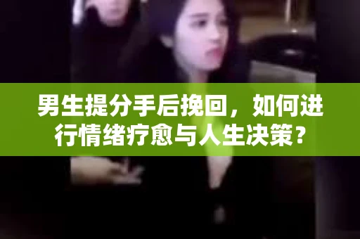 男生提分手后挽回,如何进行情绪疗愈与人生决策? 男生提分手后挽回,如何进行情绪疗愈与人生决策?