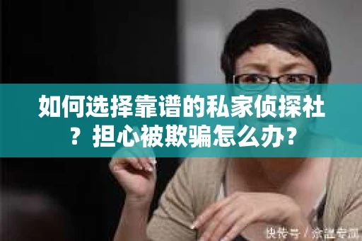 如何选择靠谱的私家侦探社?担心被欺骗怎么办? 如何选择靠谱的私家侦探社?担心被欺骗怎么办?
