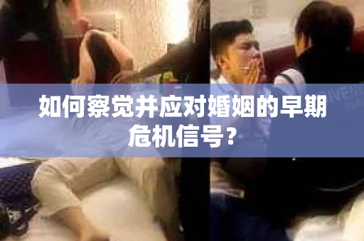 如何察觉并应对婚姻的早期危机信号? 如何察觉并应对婚姻的早期危机信号?