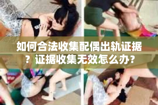 如何合法收集配偶出轨证据?证据收集无效怎么办? 如何合法收集配偶出轨证据?证据收集无效怎么办?