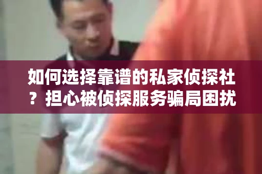 如何选择靠谱的私家侦探社?担心被侦探服务骗局困扰怎么办? 如何选择靠谱的私家侦探社?担心被侦探服务骗局困扰怎么办?