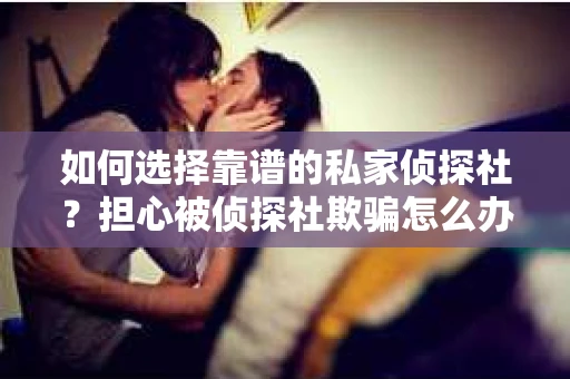 如何选择靠谱的私家侦探社？担心被侦探社欺骗怎么办？