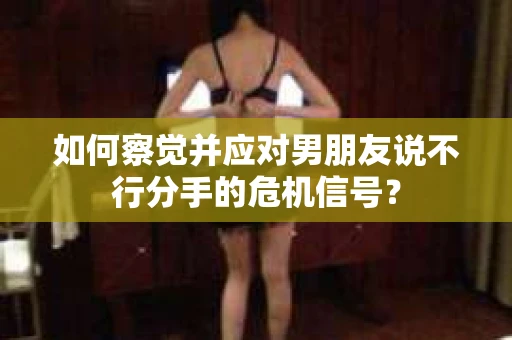 如何察觉并应对男朋友说不行分手的危机信号? 如何察觉并应对男朋友说不行分手的危机信号?