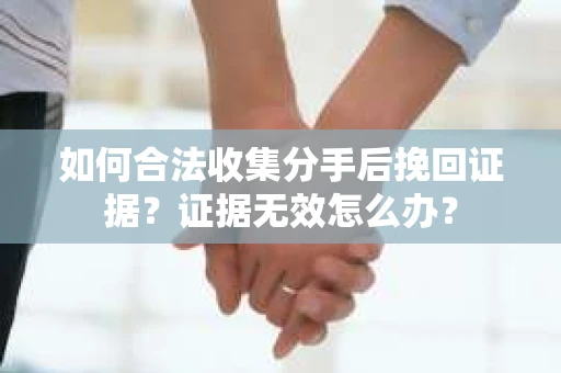 如何合法收集分手后挽回证据？证据无效怎么办？