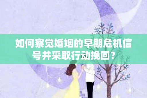如何察觉婚姻的早期危机信号并采取行动挽回？
