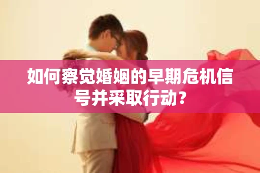 如何察觉婚姻的早期危机信号并采取行动? 如何察觉婚姻的早期危机信号并采取行动?