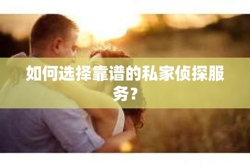如何选择靠谱的私家侦探服务？