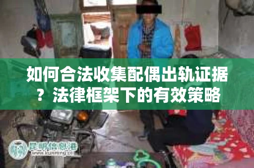 如何合法收集配偶出轨证据？法律框架下的有效策略