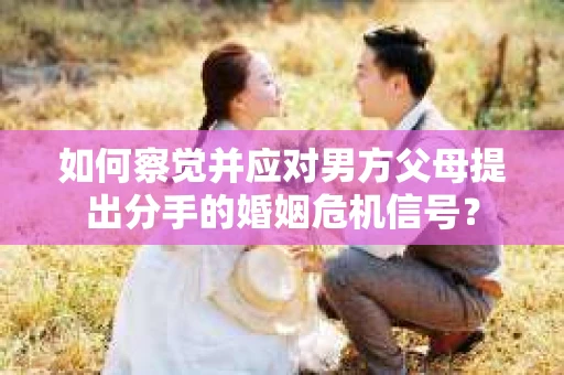 如何察觉并应对男方父母提出分手的婚姻危机信号？
