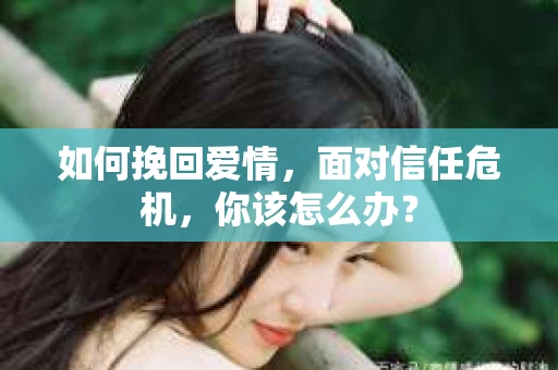 如何挽回爱情，面对信任危机，你该怎么办？