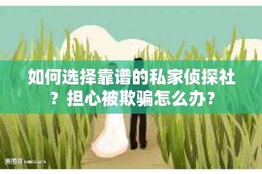 如何选择靠谱的私家侦探社？担心被欺骗怎么办？