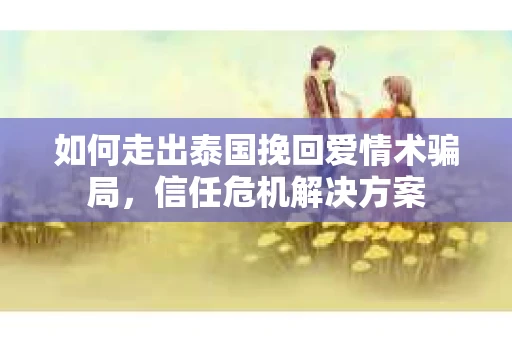 如何走出泰国挽回爱情术骗局，信任危机解决方案