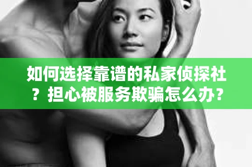 如何选择靠谱的私家侦探社？担心被服务欺骗怎么办？