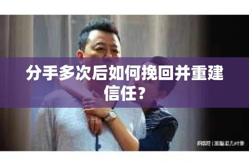 分手多次后如何挽回并重建信任？