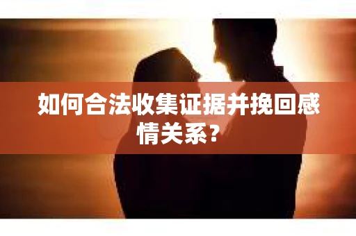 如何合法收集证据并挽回感情关系? 如何合法收集证据并挽回感情关系?