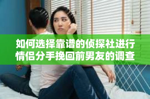 如何选择靠谱的侦探社进行情侣分手挽回前男友的调查？