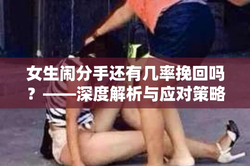 女生闹分手还有几率挽回吗？——深度解析与应对策略