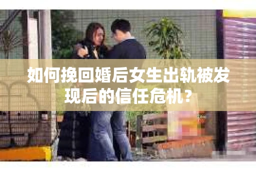 如何挽回婚后女生出轨被发现后的信任危机？