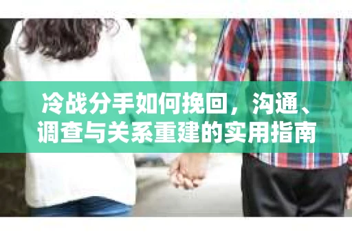冷战分手如何挽回，沟通、调查与关系重建的实用指南