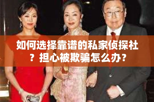 如何选择靠谱的私家侦探社？担心被欺骗怎么办？
