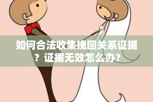 如何合法收集挽回关系证据？证据无效怎么办？