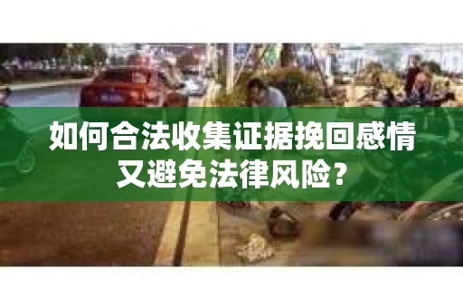 如何合法收集证据挽回感情又避免法律风险？