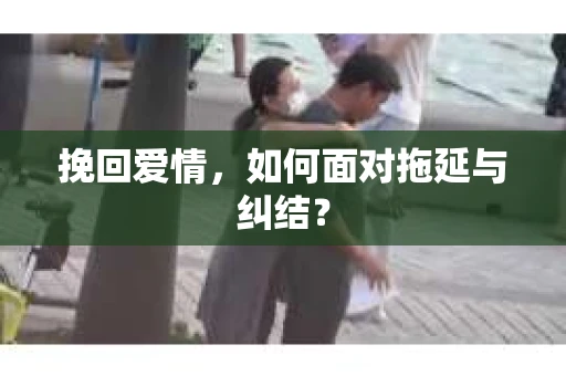 挽回爱情，如何面对拖延与纠结？