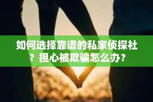 如何选择靠谱的私家侦探社?担心被欺骗怎么办? 如何选择靠谱的私家侦探社?担心被欺骗怎么办?