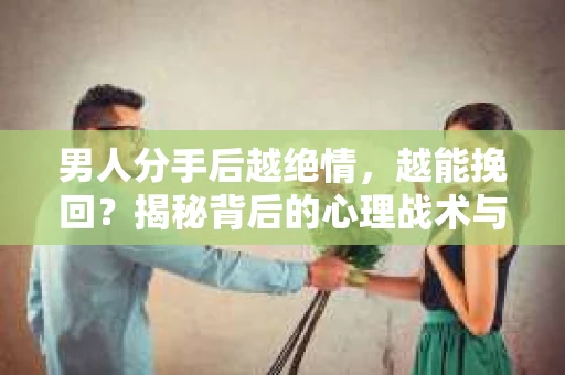 男人分手后越绝情，越能挽回？揭秘背后的心理战术与实际操作
