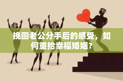 挽回老公分手后的感受，如何重拾幸福婚姻？