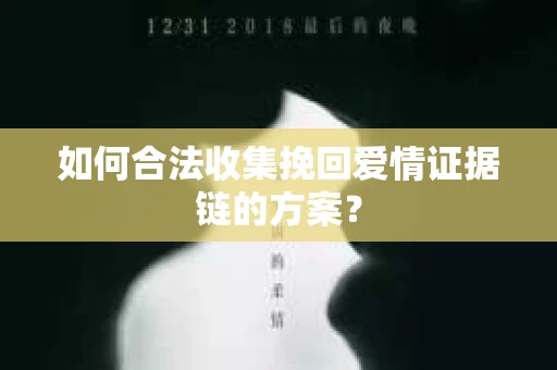 如何合法收集挽回爱情证据链的方案？