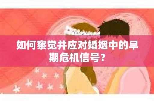 如何察觉并应对婚姻中的早期危机信号？