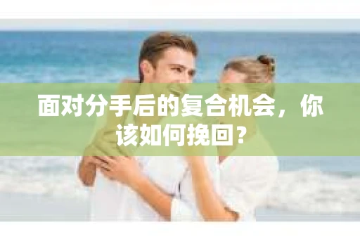 面对分手后的复合机会，你该如何挽回？