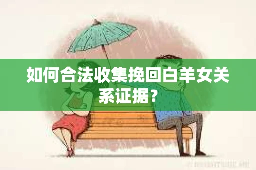 如何合法收集挽回白羊女关系证据? 如何合法收集挽回白羊女关系证据?