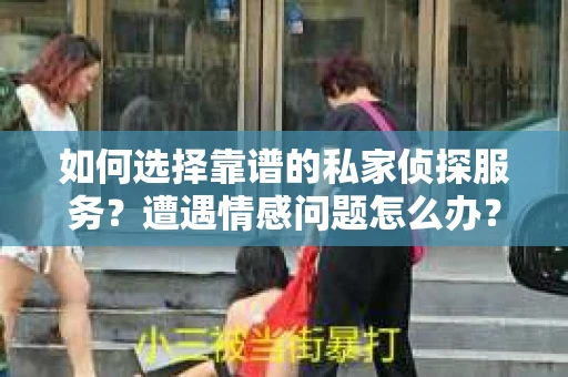 如何选择靠谱的私家侦探服务？遭遇情感问题怎么办？