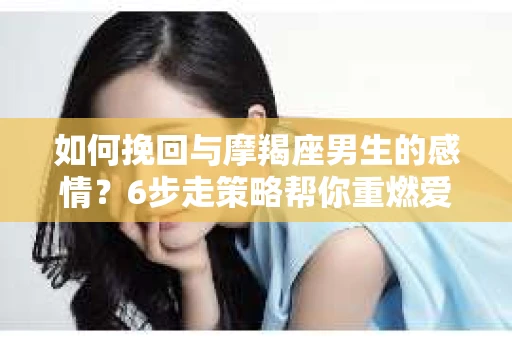 如何挽回与摩羯座男生的感情？6步走策略帮你重燃爱情之火