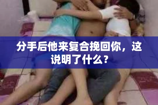 分手后他来复合挽回你，这说明了什么？