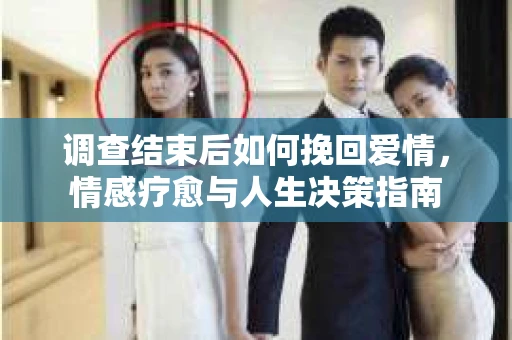 调查结束后如何挽回爱情，情感疗愈与人生决策指南