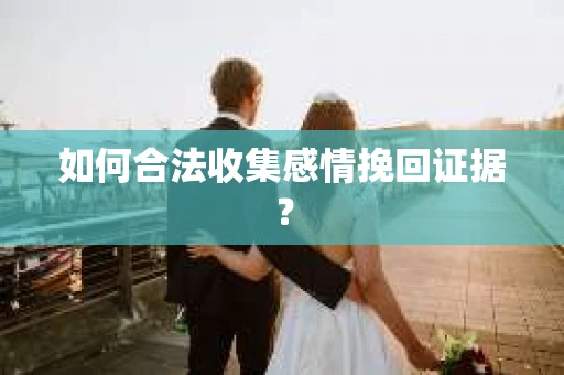 如何合法收集感情挽回证据？
