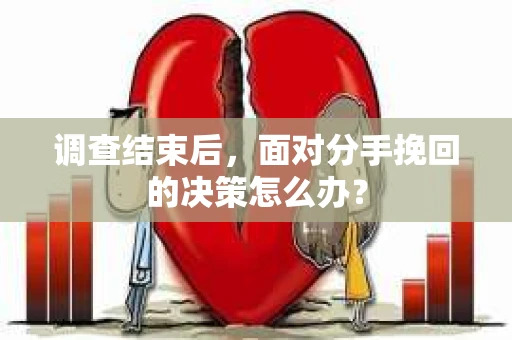 调查结束后，面对分手挽回的决策怎么办？