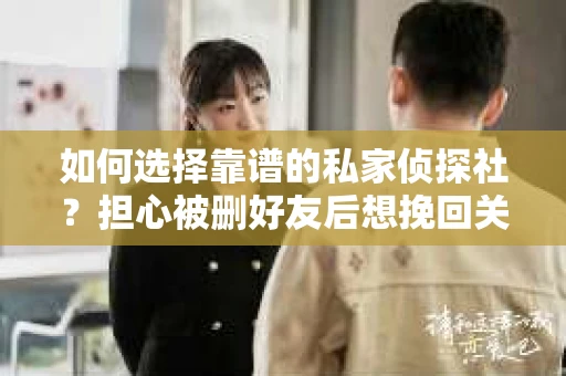 如何选择靠谱的私家侦探社？担心被删好友后想挽回关系怎么办？