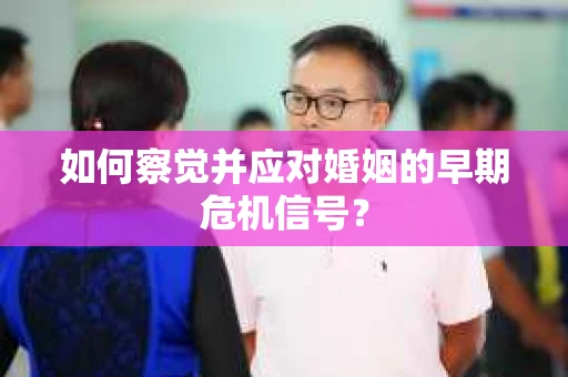 如何察觉并应对婚姻的早期危机信号？