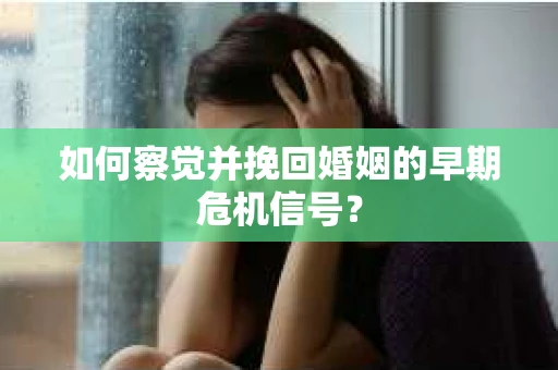 如何察觉并挽回婚姻的早期危机信号？